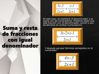 En este caso, se mantiene el denominador y se
opera con los numeradores. Podemos dejar una
sola fracción con el denominador común y con
los términos de ambos numeradores:
Y después agrupar términos semejantes en el
numerador:
 