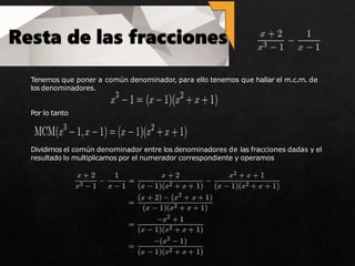 Tenemos que poner a común denominador, para ello tenemos que hallar el m.c.m. de
los denominadores.
Por lo tanto
Dividimos el común denominador entre los denominadores de las fracciones dadas y el
resultado lo multiplicamos por el numerador correspondiente y operamos
 