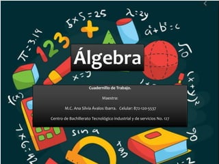 Algebra
Cuadernillo de Trabajo.
Maestra:
M.C. Ana Silvia Ávalos Ibarra. Celular: 872-120-5537
Centro de Bachillerato Tecnológico industrial y de servicios No. 127
Álgebra
 