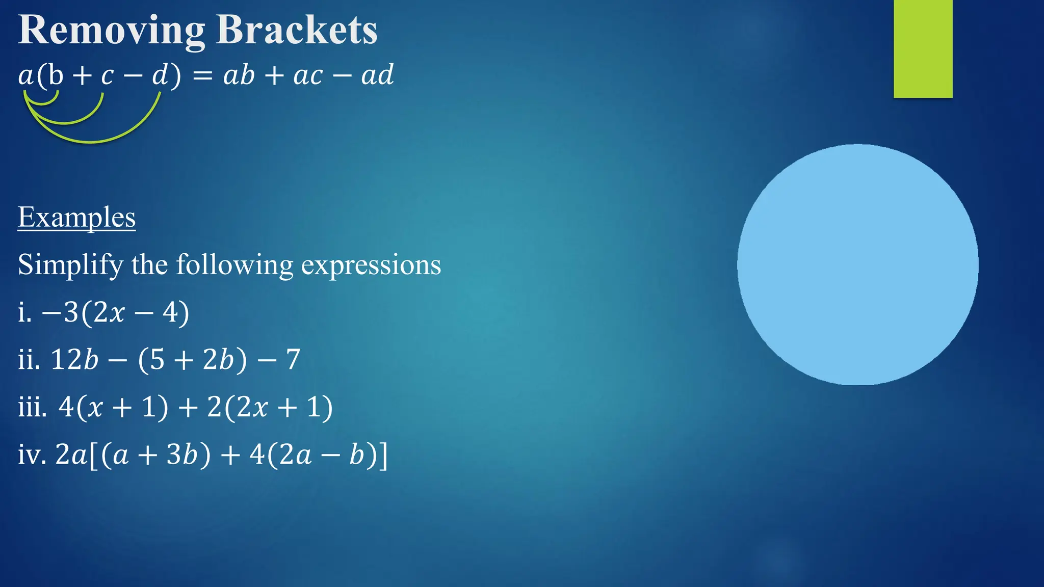 Removing Brackets
𝑎 b + 𝑐 − 𝑑 = 𝑎𝑏 + 𝑎𝑐 − 𝑎𝑑
Examples
Simplify the following expressions
i. −3(2𝑥 − 4)
ii. 12𝑏 − 5 + 2𝑏 − 7
iii. 4 𝑥 + 1 + 2(2𝑥 + 1)
iv. 2𝑎[ 𝑎 + 3𝑏 + 4 2𝑎 − 𝑏 ]
 