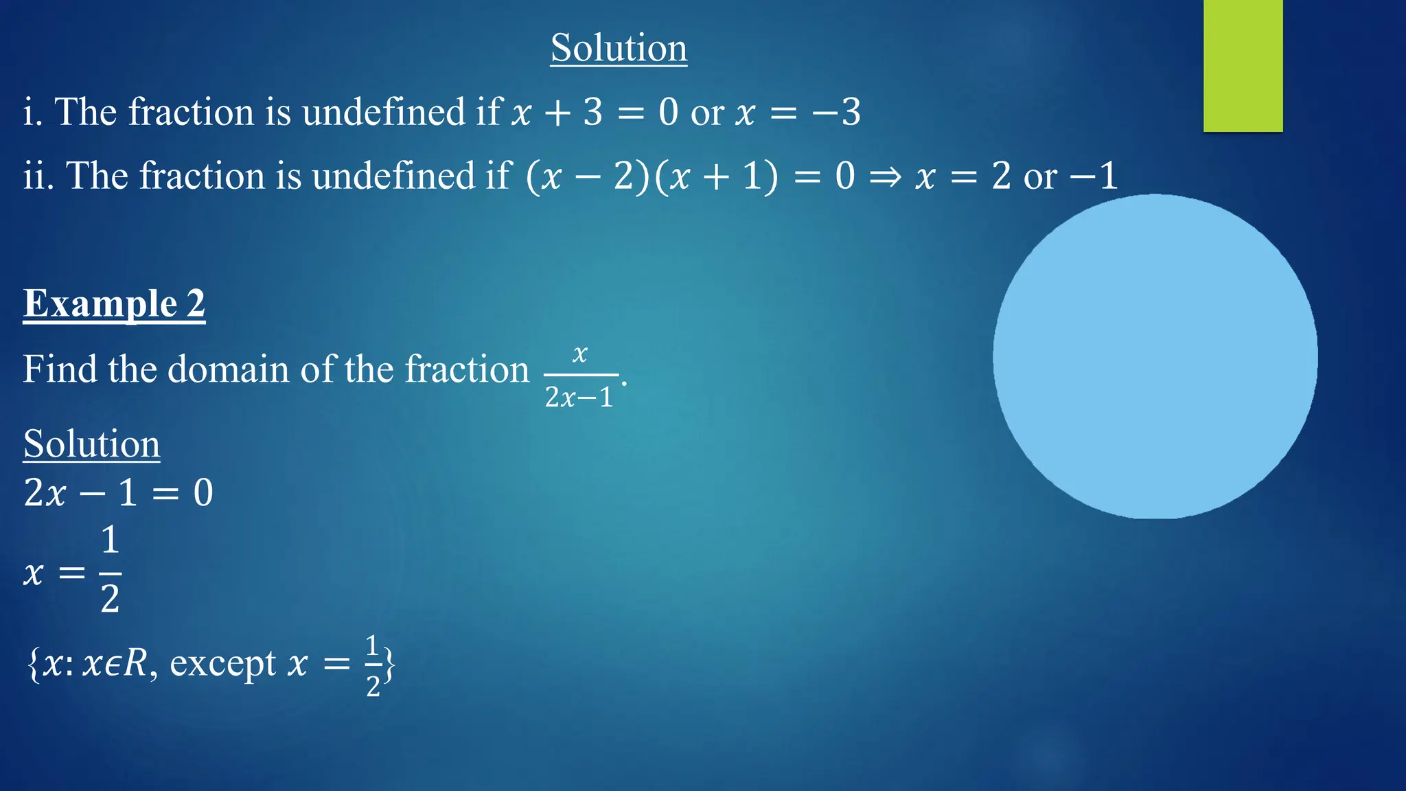 Solution
i. The fraction is undefined if 𝑥 + 3 = 0 or 𝑥 = −3
ii. The fraction is undefined if 𝑥 − 2 𝑥 + 1 = 0 ⇒ 𝑥 = 2 or −1
𝑥
2𝑥−1
.
𝑥 =
Example 2
Find the domain of the fraction
Solution
2𝑥 − 1 = 0
1
2
2
{𝑥: 𝑥𝜖𝑅, except 𝑥 = 1
}
 