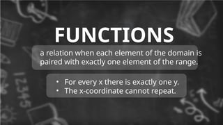 FUNCTIONS
a relation when each element of the domain is
paired with exactly one element of the range.
• For every x there is exactly one y.
• The x-coordinate cannot repeat.
 