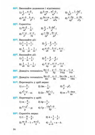 85®. Виконайте додавання і віднімання:
1 1 і Д-2. о2+1п тг-5. оч 1 , 1-Зх2 .
a a m m Zx х
а-Ь _ Ь-а . кч Зп + т п-Зт . fi4 х-2у _ у-2х
' nh b? ' ' т ' ' „Л '
ао о тп тп ху хгу
86®. Спростіть:
1ч т+2 1 . 2) 5 + 3 ~4д2 •
т2 т ' ті5 ті7
і) С~2Р +2с~Р .
X? ху ' ср2 р<?
87®. Виконайте дії:
1 ) 1 + 1 + 1 ; 2 ) 1 - | + 3 ;
а Ъ с с3 <г с
оч 1 1 . 1 . Ла + Ь Ъ+с .а+с0) — - — + — , і) —— - —— + .
ху yz xz ab bc ас
88®. Виконайте дії:
1 ) 1 - 1 + 1; 2)2 + 3 _ ^ .
Р ТП П х X? X3
3 ) 1 + 1 + ^ ; +
ab be са ху yz xz
89®. Доведіть тотожність Щ ± і - ^ - = ^ .
^ їх 2у 14ху 14*
Зтга+2 _ га-1 _ bm+Зп _ т+1
5т 2п Ютп 10т
91®. Перетворіть у дріб вираз:
1) я: + —; 2 ) 3 3 ) - - р 2 ;
У т р
4 5 ) 2 х - ^ ± 1 ; 6)/п + ^ ш .
' а ' 3* ' 4п
92®. Перетворіть у дріб:
1) т - ^; 2) 4р + 1 ;
п р
0Х+У2 Л Г7 14р2 + 3
3) — — - у; 4) 7р - * .
У 2Р
93®. Спростіть вираз:
1 , 1 - | - | ; 2>4 + ї - ї ;
90®. Доведіть тотожність
24
 