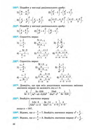 1)
3)
т _ тг
п тп
/
и2 х2
2 ( Л2
+ X+
U2
2)
4)
I T " 1
f ( f
+ а + 1
Iй /
а+Ъ + а-Ъ2 fа+Ь а-Ъ2
194®. Подайте у вигляді раціонального дробу:
1)
/ Л2
* + У
У х 2 ) ( § + 1 ) - f - 1 ) '
195®. Спростіть вираз:
їх-а
х .
1 - І + 1
1)
1 + Г
2 ) —
х
6с-9
с -
4) —=——
5-1
1х+ а
а
х х + 1
1_J_
5)
х-1
х-1'
X + 1
196®. Спростіть вираз:
Зр + /ге ^
2) т1)
1+А
ТЇЬ •
1 - 4 ' Зр - m + ^
4)
1 - І
ас
/ге | 2+ ти
х - 2с -1 5)
2 - / П /ге
/ге 2 - /ге
ге — /ге ге + /ге
ТІ — M тіл- тп
i + i
1 -+- 1
дч х-2 х+2
1 1
х - 2 х+22+ /ге /ге
197®. Доведіть, що при всіх допустимих значеннях змінних
значення виразу не залежить від а і Ь:
24ab 18
4а-Ь
2а -0,56
. 4
а+2 '
4а2 + аЬ+ 0,2562 + 64а3-&3 + 2а-0,5Ь
198®. Знайдіть значення виразу
1,5а-4 _ 2а-14 + 1
0,5а2 -а+2 0,5а3+ 4 а+2
якщо а = 197.
199®. Відомо, що х - - = 7. Знайдіть значення виразу я? +
х х2
200®. Відомо, що х +1 = 3. Знайдіть значення виразу я? +
X X2
42
 