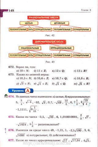 Рис. 42
Рис. 43
672. Верно ли, что:
а) 10 с N; б) 11 Е Z; в) 12 Е Q;
673. Какая из записей верна:
а) 10,5 Е N; б) 10,6 Е Z; в) 10,7 Е Q;
Д) J3 Е N; е) .j4 е Z; ё) ./5 Е Q;
г) 13 Е R?
г) 10,8 Е R;
Ж) J6 Е R?
C4·1·'ЧH 9•~---------------
Id 674. Изданных truceл выrrnшите: а) целые, б) иррациоН8ЛЪНЫе:
5. ~· R. -32. JЗ.о.7.-.д9.т.о.7%.2Рf
ГоТ ... - - .
- 1.1111. v"Тб.
675. Какие из чисел - 3,5, -J39, 6, 1,010010001, f, ,ff,
- /[024 , 5~ ~рациональные?
676. Имеются ли среди чисел 49, - 1,21, 1, -2,5J[OO, 3, О,
Jlooo а) натуральные; б) дейс·свителъные?
677. lta.кoe из чи~ел иррациональное: JJJ.., j17,64, 4.}§,
http://uchebniki.ucoz.ua
 