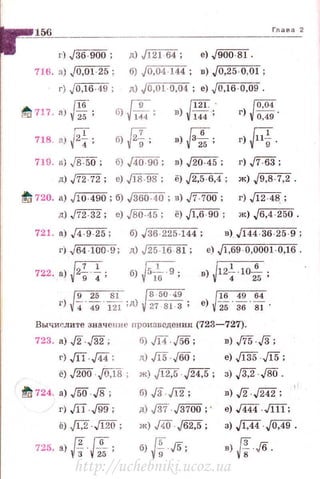 156 Глава 2
г) ,f36:900 ; д) J121-64; е) J900-81.
716. а) J0,01 -25 ; б) .,10,04 144 ; в) J0,25·0,01 ;
г) .jO,lб - 49 ; д) JO,ol- 0,04 ; е) JO, lб-0,09 .
ttJ 717. а) /*. ; б)~; в) JШ;. (0,04
г) {0,49'
гт
б) F'f;718. д) ~2.; в){зfs; г)Ff.
719. •>JiПXi; б) /40 90 ; в) J20-45 ; г) ,fГ63;
д) J72 72; е) J18-98; ё) J2,5 6,4; ж) J9,8-7,2 .
1!; 720. а) J 10-490; б) j360':4o; в) J7-700 ; г) J 12·48_;
д) J72 -32; е) JB0-45; ё) Jl,б-90; ж)~.
721. а) .J4·9·25 ; б) JЗб-225 -144 ; в)_ Jl44-36-25-9;
г) J64 -100- 9; д) J25-16- 81; е) Jl,69 -0,0001·0,16.
f2П722 а) ·. ,
г)
б) Jr;2. 9 .
16 , J
~,-.
в) 12- -10- .
4 25 '
16 49 64
е) 25 36 8J·
Вычи~л ите значение произведения (723- 727).
723. а) ./2' ,[32 ; б),/14 ~; в) ,/75 J3;
г) .JU Щ ; д) J15 .JOO; e),Jl35.J15;
ё) ./2'00 JOJ8 ; ж) jf2;5 J24;5 ; з) ,/3.2 ,/00.
~ 724. а) J5i) J3 ; б) J3 ,/12 ; в) ./2' ,/242;
г) ,m-,!99 ; д) ,/37 ,/3700; . е) д«.JПТ;
ё) .J1,2 лw ; ж) ДО ..J62J;; з) J1Д JQ,49.
riНi725. а) 
3
·
25 ; б) Jf Jf); в) Jf Jб,
http://uchebniki.ucoz.ua
 
