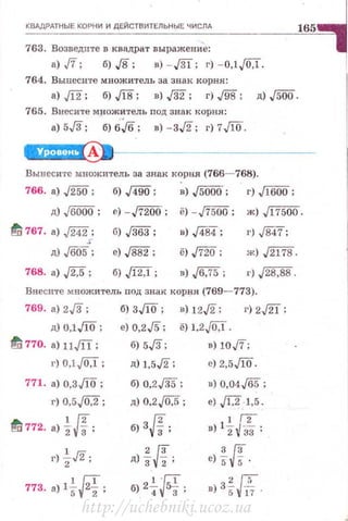 _к~~Р_д_>н_ы_е_к~о_Рн_и_и~д~Е_йс~т_в_ит_~_ь_н_ы~Е_чи_с~л_д____________~1~65~...J
763. Возведите в квмрвт вырвжение: ~
в) ,fi; б) J8; в) -J31; г) - o.l,/0,1.
764. Вынесите множитель за знак корня:
а) Jl2; б) Jl8; в) ,/32; г) ,/98; д) ./500.
765. Внесите м~ожитель под знак корня:
в) 5,[3; б} бJб; в) -3,/2; г) 7,{[0.
~-----------------------
Вынесите множитель за знак корня (766~768).
766. а) ,/250; б) ..[4!jQ; в)j5000; г) J[6i5ii;
д) J6oOO; е) - ,fiWo; ё) - J'f500 ; ж) JI7500.
1!; 767. а) ,/242; G) J363; в) J484; г) ./847;
s
д) ,{005; с) ,/882; ё) ,fi20; ж) ./2178.
768. а) ,/2.5 ; б)J12:l; в) J6,'f5; r) J28,88.
Внесите множитель под знак корня (769- 773).
769. а) 2,[3; б) 3,{[0; в) 12,/2; г) 2,[21;
д) 0,1,{[0; е) 0,2./5; ё) 1,2JO,l.
1!; 770. а) 11JIТ; б) 5,[3; в) JO,ff;
г) O,lJO,l ; д) 1,5,/2; е) 2,5,{[0.
771. а) 0,3,{[0; б) 0,2./3б; в) 0,04,/65;
г) 0,5,/0,2; д) 0,2j0,5; е) N ·l,5.
1!; 772. а) ~Jf; б) 3Jf;
]н;в) l - - .
2 33 '
r) ~J2; 2JfдJз 2; 3/fe)r; 5.
'Ff773. а) lr; 22;
'Яб) 2- ;;..:. .
4 3. 2[!;в) 35 17 .
http://uchebniki.ucoz.ua
 
