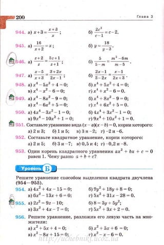 944. а)х+З=х:З;
945. а) х
1
:2 = х;
z+2 5z+ 1
46. а) ----,;-- = -;:;:-1;
х - 5 3+2х
947. а) ~=2х=1;
2с 2
б) -=с- 2 .
с - 1
б) у=~.
у-3
2x - l х - 1
б) 3 - 2х =2х+З '
948. а) х4
- 5х2
+ 4 = О; б)х4
+ 5х2
+ 4 = О;
в)х4
- х2
- 6 = 0; г)х4
+х2
- 6 = 0.
~ 949. а)х4
- 8х2
- 9 = 0; б)х4
+ 8х2
- 9 = 0;
в)х4
- бх2
+ 5 = 0; г) .т.4
+ 6х2
+5= 0.
950. а) 4х1
- Зх2
- 1 = О; б) 4х4
+ 3х2
- 1 = О;
Глава 3
в) 9х4
- 10х2
+ 1 = О; г) 9х4
+ 10х2
+ 1 = О.
ftl 951. Составьте уравнение вида (х - аХх - Ь) = О, корни которого:
а) 2 и 3; б) 1 и 5; в) 3 и - 2; г) - 2 и - 6.
952. Составьте квадратное уравнение, корни которого:
а)2и5; б)Зи - 7; в)0,5и4; г)-0 ,2 и -8.
953. Один корень квадратного уравнения ах2
+ Ьх + с = О
равен 1. Чему равно а+ Ь +с ?
Б
Решите уравнение сnособом выделения квадрата двучлена
(954- 955).
954. а) 4х2
+ 4х - 15 = О;
JQ. в) 6х2
- 13х + б = О;
~ 955. а) 2z2
= 9z - 10;
в)Зх2
+4х - 7 = 0;
б) 9у2
+ 18у + 8 = О;
г) 5х2
+ 31х - 28 = О.
б) 8 = Зу + 5у2
;
г) 5х
2
+ Зх + 2 = О.
956. Решите уравнение, разложи1:1 его левую часть на мно-
жители:
а)х2
+ 5х + 4 = 0;
в) х2
- Вх + 15 = О;
б)х2
+ 5х+ 6 = О;
г) х2
- х- 6 = О.
http://uchebniki.ucoz.ua
 