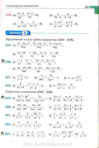 РАЦИОНАЛЬНЫЕ ВЫРАЖЕНИЯ
51
б) Заа-3- 2 -
5
2а = О;
в) --"'- +-2
-= О·
(m+З)z m+З •
W..!Нii$~11---------------
представЕ.те В ВИДе дроби ВЫр8ЖСНИе (215- 218).
21
4х - 5у+ 8 1х + Зу-5 2х +5у+З
5. а) --
1 8-у-+----эоу+ ~
2и. !-3Ь rl+ 2b lи - Ь 3 а - 4Ь
б) ~-6-;;-- + -в;;--~ -
ti 216. а) "2: 4 - 5;0~:.-ч~ + 2~.:~ ;
~ 2и - аЬ +ЗЬ а - 2а Ь 4а + аЬ - 5Ь
~ -- ---;;ь ·- ~ ·
217. а) ~~-1; в) 1 -а+~.
a+l
2 х
2
- х -2 б) l + 2m+l _~218
· а) Зх+б +~-1
; m3 - l m - 1 ·
Упрост ите выражение (219- 228).
~ 219 а) 9x z+ 4yz +--З_r_ . б) ~-~+~
· 12х2
у - ВхУ ' 2Ху - Зх 2 ' б - За ба-12 2а - 4 ·
бa - tlb Ва - Зh
220 8) ---+--- ·
• 4аЬ - 2Ь 2
8и 2
- 4аЬ'
221. а) ~--8
- + ~ ;
а - 1 l + 11 а"- 1
х- 1 Зх - 4 2х - 1
U) 2х+2-3х+3+бх+б"
1 х +J х - 1
б)-:;:-+ х2 -х- х2 - х •
б) ~+-'--_2_
(а+ l )з (a+l)2
1 - а ·
7 За 2
- 2Ь 2
5
б) -;;:;:ь -r ~-r=-a='h .
http://uchebniki.ucoz.ua
 