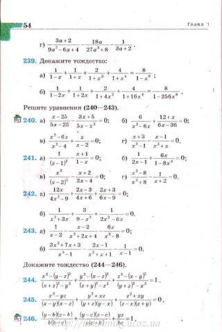 54
l') 9а~:;:+4- 2/а83а+В- 3а
1
+2'
239. Докажите тождество:
а) l ~x +l~x + 1 +2x z + 1+~" = 1-Bxs ;
б) l -
1
2x + 1+
1
2х + 1+~х2 + 1 + l~x'1 =1-2:6х8 '
Решите уравнения (240- 243).
~ 240. а) 5rr--2;5 - 53;_+:, = О;
г) :2~31 - хх2~~ =0.
б) 2xl- l + 1 -б:х;J = 0;
г) ~ --1 -= О.
х 3
+ 8 х+2
1 3 1
б) х2 +3х +~+ 2х2 - бх = О.
243 а) _ l __ ---=--:_!______ _ ~ = 0·
' х-2 х 2
+2х +4 х 3 - 8 '
б) 3х
2
+7х + 3 - ~ --'·-= О
х 3
- 1 х 2
+х+1 х - 1 ·
Докажите тождест во (244- 246).
.
244
. x' - {y - zf + y'-(x - zf + z' - (x - y f = l
(x+zf - y2
(x+yf-z 2
(y+-rf - x2
•
245.
~ 246.
~+ -~+~ = 0(x - y Xx - z) (y+z)(y-x) (z-r)(н y ) ·
(y - b)(z - b) (y -c)(z-c) yz
~+~+ь;;= J
Глава 1
http://uchebniki.ucoz.ua
 