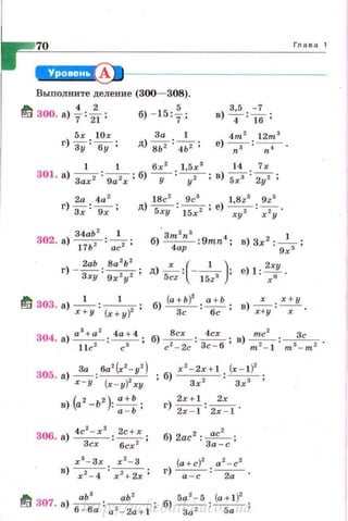 70 Глава 1
~---------------
Выполните деление (300- 308).
~ 300. а) f:ft; б) - 15: %;
5r !О х
г) зу ' ау;
1 1 бх 2
1 5х 3
14 7r
301. а)~: 902х; б) -у- : ~ ; в) 57:~ ;
г)~-~ -
Зх · 9х '
302. а) 34abzz : ~;
17Ь ас
г) 2аЬ. 8а
2
Ь
2
• д) х ( 1 )· е) l: 2ху.
- Зху · 9:r 2y2 ' 5cz: -~ ' хо
~ 303. а) -'- : -'- ; б) (a+b)z : ~ ; ) r . х+у
х+у (х+у)2 Зс бс 8
r+y . -х- ·
304. а) a s+ a z .~ .б) ~ · ~· в) ~ · -З_с_
llc 2 ' с3 ' с 2
- 2с · Зс-6' m 2- l · m 3- m 2 ·
306. а) 4c2 - r2 . ~ .
Зсх • 6cr 2 '
х 3
- З х r 2
- 3
в) ~ :r 2 + 2r;
6)2ас2 :~;
За -с
~ 307 а) ~ . _а_ь_'_ . б) 5az- 5 . (a+ l )z ,
' 6 - ба · a 2 -2a+l' За 2 • 5а 'http://uchebniki.ucoz.ua
 