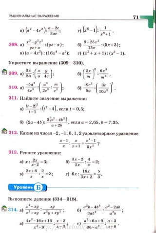 РАЦИОНАЛЬНЫЕ ВЫ РАЖ ЕНИЯ
308. а) х
2
- у
2 2 2
:(yz - x);
yz+ x
в) (а - 4х2
): (lбх' - а2
);
г) (х6
-1):--i-.х + 1
б) 9
-1~:х
2
:(5х+3);
г) (x2
+ x + l):(x3
- l).
Упростите выражение (309- 310).
А Зх ( х у )!'JJ 309. а) - : - ·- ·
Ва а 4 с • (
2х )' . бх'
б)-;;;-·~·
-5а
2
( а' т )310. а) -,- : ---;- =z ;
4с 2с с
-9с
2
( Зс ) 'б) -5- : - -, .
а lOa
311. Найдите значение выражени я :
а) (t -
2
)
2
:(t2 -4), еслиt = 0,5;t - 1
б) (2а-4Ь): з(а'- <Ь' ), если а ~ 2,65, Ь ~ 7,35.
а + 2Ь
71
~ 312. Какие из чисел - 2, - 1, О, 1, 2 удовлетворяют уравнение
х - 1 х x 4
- l
-:;-:~ ="5х' ?
313. Решите уравнение :
а) х: ;~
2 = 3;
в) 2хх+ б : ~ = 3;
б) 3~: 2 :~ = 2;
г) бх: 3~8:2 =~.
~1---------------
Выnолните деление (314- 318).
а 2
Ь - 4Ь 3
а 2
- 2аЬ
б)~: ~ ;
г) а
2
+ ба + 9 : ~ .
36 - a z а + бhttp://uchebniki.ucoz.ua
 