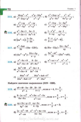 72
х 2
+ху х 2
- ху
в) 5r2 - 5y2 : rз+уз ;
б) l - r
2
y
2
• ху - 1 ,
l +xy ' xyz+y'
г) ::: :(х2
-9).
Глава 1
а 2
- ЗаЬ
317. а) -
3-.- :(4а - 12Ь) ; б) (8х -12у): (2х - Зу)' ;
ху
в) (4х2 -у2) : 10х + 5у;
х - у
)
r 2
- 6r + 9 , 6 - 2х .
ЗlS. 8
4r2 -бr + 9 · 27 + 8r3 '
в) 2а
3
+16 , а
2
- 2а + 4.
а 2
+ 3а + 9' 2а 3
- 54 '
9а
3
- аЬ
2
2
г) --
2-. - :(За + аЬ).
б) a
2
+ ar+r
2
a
3
-r
3
х - 1 ~ ;
64а3
- Ь 3
16а2
+4аЬ+Ь 2
г) 16а2 -ВаЬ+Ь2 Ь2 -1ба2
Найдите значение выражения (319- 320).
ab+0 - 5a - W 2Ь - 10 3
319. а) ь·2 _
1 :~,еслиа = 4, Ь=
4 ;
б) 9 -(a +r)2: a2 +3a - xz - 3x ,если а=~ . х=..!...
ба + бх а 2
+ ах 2 2
~ 320. а) ху+2; + у+2:х4у+22х ,еслих= -21 ,у = З;
4у - 16 - у
б) (a-n)
2
-16 , a
2
- n
2
+4a +4n _ 5 _ 3
~ - 5n 5а ,если a-g · n-s·
http://uchebniki.ucoz.ua
 