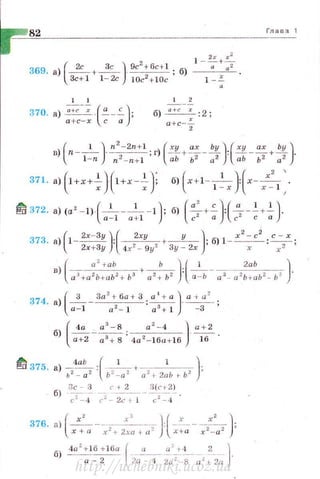 82
l l
370. а) "'" --; ·( "'- --'- ) :
а +с- х с а
l 2
б) (l +C : :2;
а +с-
2
Глава 1
!;D 372. а ) (а - 1)· - - - - 1 ; б) - +- : --- +- .~ , ( 1 1 ) ( а' о )(а 1 1 )
а - 1 a+ l с 2
а с 2
с а
374. а)(___!___- За z+ ба + 3 : ~ )· ~- ;
а - 1 а 2
- 1 а 3
+ 1 - 3
б) - - -- · · -
(
4 а . а '- 8 а 2
-4 ) а+2
а+2 а 3
+ 8 '4а 2 - lба+lб ]6 ·
~ 375. а) ~!"".._·(·-1
-+---'--)·ь2
- а 2
· Ь~- а 2
а 2
+2аЬ+-Ь 2
'
3с- 3 с + 2 Э(с~ 2)
б) ·;.~,;- ?- 2~ -~i=-4 - .
376. n) (~---.х'-, )J_х__-+-, ):х +а х~ + 2ха +а ~ х+а х -а
б) ~б +16а [ ·~- ~~_::!..___ 2 )·
а -2 2u - 4 2v 2
-8 а <12.а
http://uchebniki.ucoz.ua
 