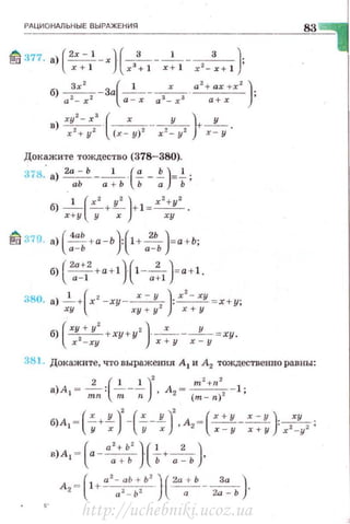 РАЦИОНАЛЬНЫЕ ВЫРАЖЕНИЯ
tm 377. a) (2r - 1 _ rJ·(-з___I___з - ):x+ l r 3
+ 1 r+ l r 2
-r+ l
б) ~-за(-1 ___r_ . а
2
+ ах +r
2
)·
а 2
- r 2 а -х а 3
- r 3 а+ r '
в) ry'-r' ·(--r___Y_)+-"-rz+ y z (х- у) 2 х 2_ у 2 х- у ·
Докажите тождество (378-380).
а711." а) 2а - Ь __1_.(!!. _ ~ )=.!..;
аЬ а + Ь Ь а Ь
1 ( х2 112 ) х2+у2
б) --+- +1=--.
х + у у r ry
tm379 а) (~+а -ь):(1+~)=а +Ь;а - Ь а - Ь
б) (
2
"+
2
+a+l)·(l-_2__J=a+l.а - 1 a+l
380. а) ...!...+(х2 -ху-~ ): xz- ху = х+у;
ху ху + у 2
х + у
б) ---+ ху + у ·-----= ху .
(
r y + y' ' ) r у
х 2
- ху r +у х- у
83
http://uchebniki.ucoz.ua
 