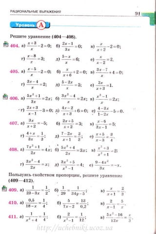 РАЦИОНАЛЬНЫЕ ВЫРАЖЕНИЯ
Решите уравнение (404- 408).
~ 404. а) х;з - 2 =0; б) 2;: 1 =0;
г) x: S = 3; 5 - х
д) -х-= 6;
в) -,.- -2 = 0;
х + 2-
е) _х_ = 2.
х - 2
405. а) x:S - 2 = 0; б) х:б +2 = 0; в) 3
хх:...:._ +4 = 0;
г) Зхх- 4 =2; д) 5-:х =3; e)~=l.
х+З
~ 406. а) 5х2 + 1 =2х,· б) Зх'х- 4 =2х·, xz- L
Зх в) -х -= 2х;
• г)
2
: :
1
3
- 3=0; '!-) :х+-3
2
+ 6 = 0; ~) ~=~; - 5 = 0.
407. а) х
3
:2 = - 5;
г) 4З+хх = ~;
б) 2хх++25 =3;
д) 7х-+2; =f:
х - 6
а) з;::т = 5;
е) ~= ~.
х - 3 4
408. а) 7х2+ 1 = 4~; б) 5х2+ 4 = 3х; н) xz+ 3 -= 2:
2х 2х х 2 + 1
Зх 2
- 4
г)~ = х ;
Пользуясь свойством пролорции, решите уравнение
(409- 412).
~ 409. а) 23~3х =-21; б) _1_ =_1_ ;·
. 29 34у - 5
410. а) ~=!.;
1 8-х 4
411. а) х2~ 4 = ~;
б) 7х
5
- 2 = ~~~;
б) x 22- l =--:&;
,. 2
в) --- = -.
x + l 3
в) _2__ =2...
х - 1 х
5.r ~ - 16 х
в) l2;--=з·
91
http://uchebniki.ucoz.ua
 