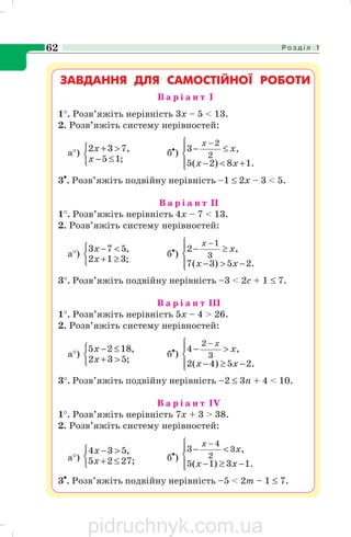 Р о з д і л 162
ЗАВДАННЯ ДЛЯ САМОСТІЙНОЇ РОБОТИ
В а р і а н т I
1°. Розв’яжіть нерівність 3x – 5 < 13.
2. Розв’яжіть систему нерівностей:
a°)
⎩
⎨
⎧
≤−
>+
;15
,732
x
x б•
)
⎪⎩
⎪
⎨
⎧
+<−
≤−
−
.18)2(5
,3
2
2
xx
x
x
3•
. Розв’яжіть подвійну нерівність –1 ≤ 2х – 3 < 5.
В а р і а н т II
1°. Розв’яжіть нерівність 4х – 7 < 13.
2. Розв’яжіть систему нерівностей:
a°)
⎩
⎨
⎧
≥+
<−
;312
,573
x
x
б•
)
⎪⎩
⎪
⎨
⎧
−>−
≥−
−
.25)3(7
,2
3
1
xx
x
x
3°. Розв’яжіть подвійну нерівність –3 < 2с + 1 ≤ 7.
В а р і а н т III
1°. Розв’яжіть нерівність 5х – 4 > 26.
2. Розв’яжіть систему нерівностей:
a°)
⎩
⎨
⎧
>+
≤−
;532
,1825
x
x
б•
)
⎪⎩
⎪
⎨
⎧
−≥−
>−
−
.25)4(2
,4
3
2
xx
x
x
3°. Розв’яжіть подвійну нерівність –2 ≤ 3n + 4 < 10.
В а р і а н т IV
1°. Розв’яжіть нерівність 7х + 3 > 38.
2. Розв’яжіть систему нерівностей:
a°)
⎩
⎨
⎧
≤+
>−
;2725
,534
x
x
б•
)
⎪⎩
⎪
⎨
⎧
−≥−
<−
−
.13)1(5
,3 3
2
4
xx
x
x
3•
. Розв’яжіть подвійну нерівність –5 < 2т – 1 ≤ 7.
pidruchnyk.com.ua
 