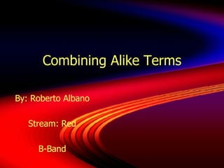 Combining Alike Terms By: Roberto Albano Stream: Red B-Band 