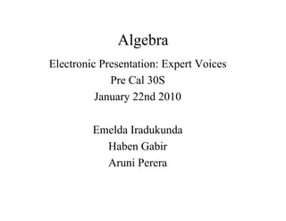 Algebra
Electronic Presentation: Expert Voices
             Pre Cal 30S
          January 22nd 2010

         Emelda Iradukunda
           Haben Gabir
           Aruni Perera
 