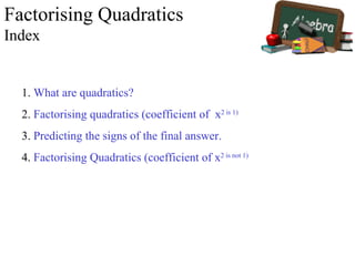 Factorising Quadratics Index 1.  What are quadratics? 2.  Factorising quadratics (coefficient of  x 2  is 1) 3.  Predicting the signs of the final answer. 4.  Factorising Quadratics (coefficient of x 2  is not 1) 