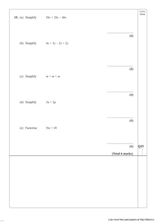 Leave
blank
15. (a) Simplify 5bc + 2bc – 4bc
.................................
(1)
(b) Simplify 4x + 3y – 2x + 2y
.................................
(2)
(c) Simplify m × m × m
.................................
(1)
(d) Simplify 3n × 2p
.................................
(1)
(e) Factorise 5m + 10
.................................
(1) Q15
(Total 6 marks)
Lots more free past papers at http://bland.in
 