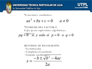 Ecuaciones cuadráticas TEOREMA DEL FACTOR 0 Si  p  y  q  son expresiones algebraicas, entonces METODOS DE RESOLUCIÓN: - Factorización. - Completar el cuadrado. Fórmula cuadrática: 