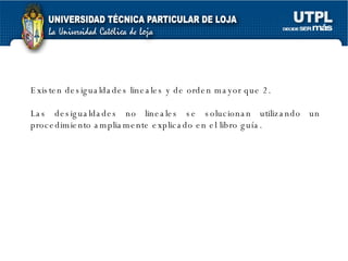 Existen desigualdades lineales y de orden mayor que 2. Las desigualdades no lineales se solucionan utilizando un procedimiento ampliamente explicado en el libro guía.  