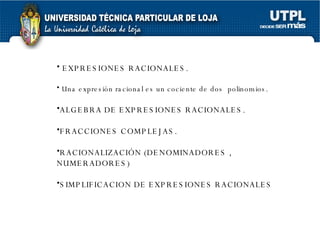 EXPRESIONES RACIONALES. Una expresión racional es un cociente de dos  polinomios. ALGEBRA DE EXPRESIONES RACIONALES. FRACCIONES COMPLEJAS. RACIONALIZACIÓN (DENOMINADORES ,  NUMERADORES) SIMPLIFICACION DE EXPRESIONES RACIONALES 