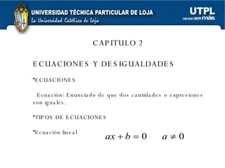 CAPITULO 2 ECUACIONES Y DESIGUALDADES ECUACIONES Ecuación: Enunciado de que dos cantidades o expresiones son iguales. TIPOS DE ECUACIONES Ecuación lineal 