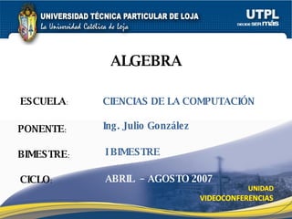 ESCUELA : PONENTE : BIMESTRE : ALGEBRA CICLO : CIENCIAS DE LA COMPUTACIÓN I BIMESTRE Ing. Julio González ABRIL  – AGOSTO 2007 