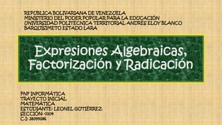 Expresiones Algebraicas,
Factorización y Radicación
REPUBLICA BOLIVARIANA DE VENEZUELA
MINISTERIO DEL PODER POPULAR PARA LA EDUCACIÓN
UNIVERSIDAD POLITÉCNICA TERRITORIAL ANDRÉS ELOY BLANCO
BARQUISIMETO ESTADO LARA
PNF INFORMÁTICA
TRAYECTO INICIAL
MATEMÁTICA
ESTUDIANTE: LEONEL GUTIÉRREZ
SECCIÓN: 0104
C.I: 28399186
 