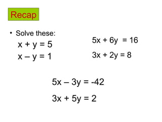 Recap Solve these: x + y = 5 x – y = 1 5x + 6y  = 16 3x + 2y = 8 5x – 3y = -42 3x + 5y = 2 