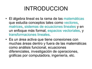 INTRODUCCION <ul><li>El álgebra lineal es la rama de las  matemáticas  que estudia conceptos tales como  vectores ,  matri...