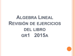 ALGEBRA LINEAL
REVISIÓN DE EJERCICIOS
DEL LIBRO
GR1 2015A
 