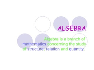 ALGEBRA Algebra is a branch of  mathematics  concerning the study of  structure ,  relation  and  quantity .   