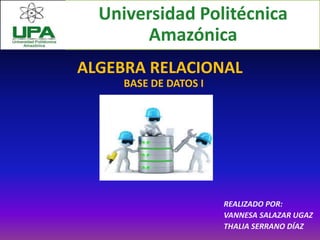 ALGEBRA RELACIONAL
REALIZADO POR:
VANNESA SALAZAR UGAZ
THALIA SERRANO DÍAZ
Universidad Politécnica
Amazónica
BASE DE DATOS I
 