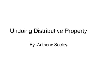 Undoing Distributive Property By: Anthony Seeley 
