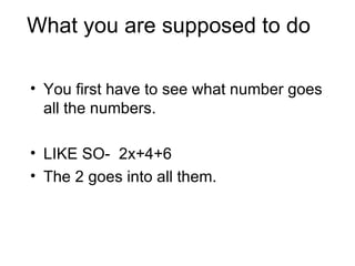 What you are supposed to do You first have to see what number goes all the numbers. LIKE SO- 2x+4+6 The 2 goes into all them.