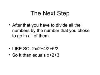 The Next Step After that you have to divide all the numbers by the number that you chose to go in all of them. LIKE SO- 2x/2+4/2+6/2 So It than equals x+2+3