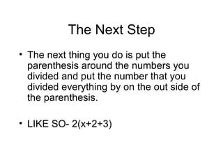 The Next Step The next thing you do is put the parenthesis around the numbers you divided and put the number that you divided everything by on the out side of the parenthesis. LIKE SO- 2(x+2+3)