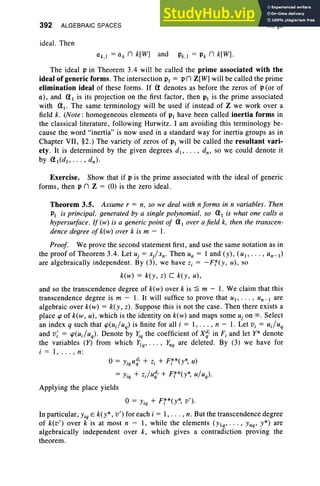 392 ALGEBRAIC SPACES
ideal. Then
Ok,! = o k n k[W] and Pk,l = p, n k[W] .
IX, §3
The ideal P in Theorem 3.4 will be called the prime associated with the
ideal of generic forms. The intersection PI = Pn Z[W] will be called the prime
elimination ideal of these forms. If a denotes as before the zeros of P (or of
0), and aI is its projection on the first factor, then PI is the prime associated
with al . The same terminology will be used if instead of Z we work over a
field k. (Note : homogeneous elements of PI have been called inertia forms in
the classical literature, following Hurwitz . I am avoiding this terminology be-
cause the word "inertia" is now used in a standard way for inertia groups as in
Chapter VII, §2.) The variety of zeros of PI will be called the resultant vari-
ety . It is determined by the given degrees dI ' . . . , dn , so we could denote it
byal(dl, ·· ·,dn)·
Exercise. Show that if P is the prime associated with the ideal of generic
forms , then P n Z = (0) is the zero ideal.
Theorem 3.5. Assume r = n, so we deal with nforms in n variables. Then
PI is principal, generated by a single polynomial, so a) is what one calls a
hypersurface./f(w) is a generic point of al over afield k, then the transcen-
dence degree of k(w) over k is m - I .
Proof. We prove the second statement first, and use the same notation as in
the proof of Theorem 3.4 . Let Uj = x/xn- Then un = I and (y), (UI" ' " Un-I)
are algebraically independent. By (3), we have Zi = -Fr(y, u), so
k(w) = key, z) C key, u),
and so the transcendence degree of k(w) over k is ~ m - 1. We claim that this
transcendence degree is m - I. It will suffice to prove that UI' . . . , un-I are
algebraic over k(w) = key, z). Suppose this is not the case . Then there exists a
place cp of k(w, u), which is the identity on k(w) and maps some U
j on 00. Select
an index q such that cp(u;/uq) is finite for all i = I, . . . , n - 1. Let Vi = u;/uq
and v; = cp(u;/uq). Denote by liq the coefficient of X~i in F, and let y* denote
the variables (Y) from which }]q, . . . , Y
nq are deleted. By (3) we have for
i = I , .. . , n:
o= y. Udi + z. + F'!'*(y* u)
tq q I I ,
=Yiq + Z;/ugi + F'{*(y*, u/uq).
Applying the place yields
o= Yiq + Fr*(y*, v') .
In particular, Yiq E k(y*, v') for each i = I, . . . , n. But the transcendence degree
of k(v') over k is at most n - I, while the elements (Ylq, . . . , Ynq' y*) are
algebraically independent over k, which gives a contradiction proving the
theorem.
 