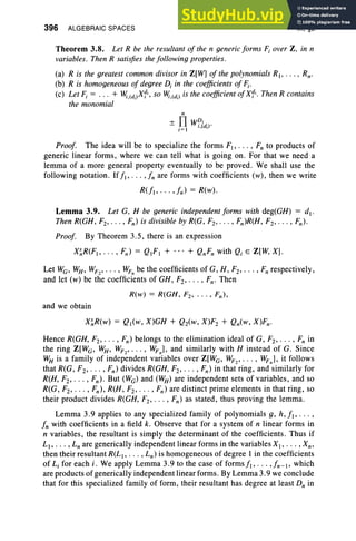 396 ALGEBRAIC SPACES IX, §3
Theorem 3.8. Let R be the resultant of the n generic forms F; over Z, in n
variables. Then R satisfies the following properties.
(a) R is the greatest common divisor in Z[W] of the polynomials RI , . .• , Rw
(b) R is homogeneous of degree D; in the coefficients of F;.
(c) Let F; = ... + ~,(di)Xfi , so ~.(di) is the coefficient ofXfi. Then R contains
the monomial
n
+ Il WD ·
- ;(d)'
;=1 . I
Proof. The idea will be to specialize the forms FI , .• . , F; to products of
generic linear forms, where we can tell what is going on. For that we need a
lemma of a more general property eventually to be proved. We shall use the
following notation. If fl' .. . ,fn are forms with coefficients (w) , then we write
R(f(, . . . ,In) = R(w).
Lemma 3.9. Let G. H be generic independent forms with deg(GH) = dl .
Then R(GH, F2, • • • , Fn) is divisible by R(G, F2, • • • , Fn)R(H, F2, • • • , Fn).
Proof. By Theorem 3.5, there is an expression
X~R(Fb ' .. , Fn) = Q1Fl + ... + QnFn with Q; E Z[W, X].
Let We, WH , WF2' • . . , WFn be the coefficients of G, H , F2 , . . . , F; respectively,
and let (w) be the coefficients of GH, F2, • •• , Fw Then
R(w) = R(GH, F2 , .•. , Fn ) ,
and we obtain
Hence R(GH, F2, • . . , Fn) belongs to the elimination ideal of G, F2, • . • , Fn in
the ring Z[Wc , WH , WF2" •• , WFn], and similarly with H instead of G. Since
WH is a family of independent variables over Z[Wc, WF2' • . . , WFn], it follow s
that R(G, F2, . . . ,Fn) divides R(GH, F2, . . • ,Fn) in that ring, and similarly for
R(H, F2, . •• , Fn ) . But (We) and (WH) are independent sets of variables, and so
R(G, F2, . . • , Fn), R(H, F2, . . . ,Fn) are distinct prime elements in that ring, so
their product divides R(GH, F2 , . .. , Fn) as stated, thus proving the lemma.
Lemma 3.9 applies to any specialized family of polynomials g, h, fl' ... ,
fn with coefficients in a field k. Observe that for a system of n linear forms in
n variables, the resultant is simply the determinant of the coefficients. Thus if
LI , . • • , L; are generically independent linear forms in the variables Xl' . .. ,Xn ,
then their resultant R(L1, • • • , Ln ) is homogeneous of degree 1 in the coefficients
of L; for each i. We apply Lemma 3.9 to the case of forms fl' . .. ,fn-I, which
are products of generically independent linear forms . By Lemma 3.9 we conclude
that for this specialized family of form, their resultant has degree at least D; in
 