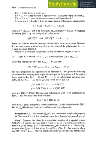 404 ALGEBRAIC SPACES IX, §4
If n = 1, the theorem is obvious.
If n = 2, r = 1, the theorem is again obvious, taking the empty set for (Rp) .
If n = 2, r = 2, then the theorem amounts to Proposition 4.2.
Assume now n = 2 and r > 2, so we have a system of homogeneous equations
o= fl (X) = h eX) = ... = fr(X)
with (X) = (XI> X2 ) . Let d, be the degree oi], and let d = max d.. We replace
the family {fj(X)} by the family of all polynomials
fi(X)X1- d; and fi(X)X~-d;, i = 1, . . . , r.
These two families have the same sets of non-trivial zeros, so to prove Theorem
4.1 we may assume without loss of generality that all the polynomials fl , ... ,
fr have the same degree d.
With n = 2, consider the generic system of forms of degree d in (X):
(4) Fi(¥, X) = 0 with i = 1, ... , r, in two variables (X) = (XI' X2) ,
where the coefficients of F, are Wi,a, ... , V;,d so that
(W) = (WI,a ,· · " WI ,d"' " ¥",a, ·· · , ¥",d)'
The next proposition is a special case of Theorem 4.1, but gives the first step
of an induction showing how to get the analogue of Proposition 4.2 for such a
larger system, Let TI> .. . , T, and VI> . .. , U, be independent variables over
Z[W, X). Let F I , •. . , F; be the generic forms of §3 , (2). Let
f = FI(¥, X)TI + + Fr(W, X)Tr
9 = FI(¥, X)VI + + Fr(W, X)Vr
so I, 9 E Z[W , T, V][X). Then f , 9 are polynomials in (X) with coefficients in
Z[W, T, V). We may form their resultant
Res(f, g) E Z[W, T, V).
Thus Res(f, g) is a polynomial in the variables (T, V) with coefficients in Z[W].
We let (QJL(W» be the family of coefficients of this polynomial.
Proposition 4.3. The system {QJL(W)} just constructed satisfies the property
of Theorem 4.1. i.e. it is a resultant system for r forms of the same degree d.
Proof. Suppose that there is a non-trivial solution of a special system
Fj(W, X) = 0 with (w) in some field k. Then (w , T, V) is a common non-trivial
zero off, g, so Res(f, g) = 0 and therefore Qiw) = 0 for all JL. Conversely,
suppose that QJL(w) = 0 for all JL. Let /;(X) = Fi(w, X) . We want to show
that/;(X) for i = 1, .. . , r have a common non-trivial zero in some extension of
 