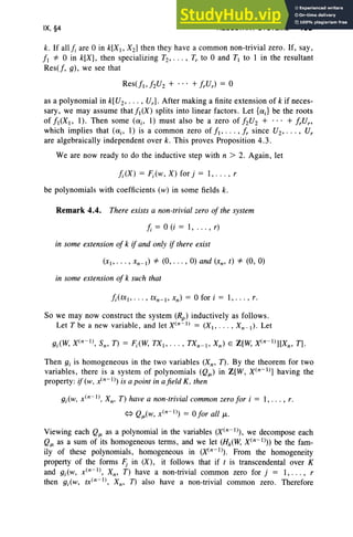 IX, §4 RESULTANT SYSTEMS 405
k. If all fi are 0 in k[X, X2] then they have a common non-trivial zero . If, say ,
fl *0 in k[X], then specializing T2 , . .. , T; to 0 and T to I in the resultant
Res(j, g) , we see that
as a polynomial in k[U2, •• • , Ur ] . After making a finite extension of k if neces-
sary, we may assume that I,(X) splits into linear factors . Let {aJ be the roots
of fl(X, 1). Then some (ai' I) must also be a zero of f2U2 + .. . + frUn
which implies that (ai' I) is a common zero of f,, · . . ,fr since U2, . . . , U,
are algebraically independent over k. This proves Proposition 4.3.
We are now ready to do the inductive step with n > 2. Again, let
fi(X) = Fi(w, X) for j = I, . . . , r
be polynomials with coefficients (w) in some fields k.
Remark 4.4. There exists a non-trivial zero of the system
fi = 0 (i = 1, ... , r)
in some extension of k if and only if there exist
(x" .. . , Xn-t) *(0, . . . , 0) and (xn, t) *(0, 0)
in some extension of k such that
fi(tXI " ' " tXn-l' xn) = 0 for i = 1, .. . , r.
So we may now construct the system (Rp ) inductively as follows .
Let T be a new variable, and let x(n -I ) = (X" . . . , Xn - 1) . Let
Then gi is homogeneous in the two variables (Xn , Tv . By the theorem for two
variables, there is a system of polynomials (Q/L) in Z[W, x(n-I)] having the
property: if(w. .tn-I) is a point in afield K. then
gi(W. x(n-I) . Xn. T) have a non-trivial common zero for i = 1, .. . , r.
~ Q/L(w, x(n- I») = 0 for all J.L.
Viewing each Q/L as a polynomial in the variables (x(n-I)), we decompose each
Q/L as a sum of its homogeneous terms, and we let (HA(l¥, x(n-I))) be the fam-
ily of these polynomials, homogeneous in o«n-I)). From the homogeneity
property of the forms Fj in (X), it follows that if t is transcendental over K
and gi(w, x(n- l), Xn, T) have a non-trivial common zero for j = I, . . . , r
then gi(w, tx(n -l), Xn, n also have a non-trivial common zero. Therefore
 