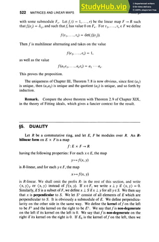 522 MATRICES AND LINEAR MAPS XIII, §5
with some submodule Fr . Let j; (i = 1, ... , r) be the linear map F --+ R such
that/;(e) = D
ij , and such that j, has value 0 on Fr. For VI ' •• • , VsE F we define
f(VI> .. . , vs) = det(/;(v) .
Then f is multilinear alternating and takes on the value
f(e z, .. . , es) = 1,
as well as the value
This proves the proposition.
The uniqueness of Chapter III, Theorem 7.8 is now obvious, s