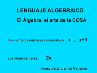 LENGUAJE ALGEBRAICO El Álgebra: el arte de la COSA Dos números naturales consecutivos  x  ,  x+1 Los números pares  2x Inmaculada Llamas Centeno 