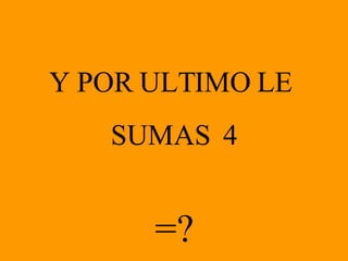 Y POR ULTIMO LE  SUMAS  4 =? 