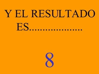 Y EL RESULTADO ES.................... 8 