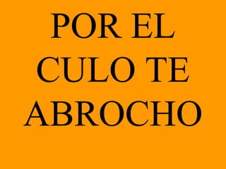 POR EL CULO TE ABROCHO 