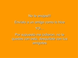 No te enojes!!! Envíalo a un amigo como lo hice YO… Por supuesto me jodieron, no te quedes con esto, desquitate con tus amigotes 